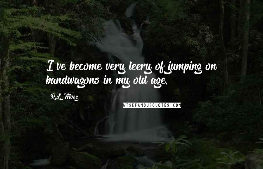 R.L. Mosz Quotes: I've become very leery of jumping on bandwagons in my old age.