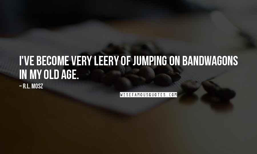 R.L. Mosz Quotes: I've become very leery of jumping on bandwagons in my old age.