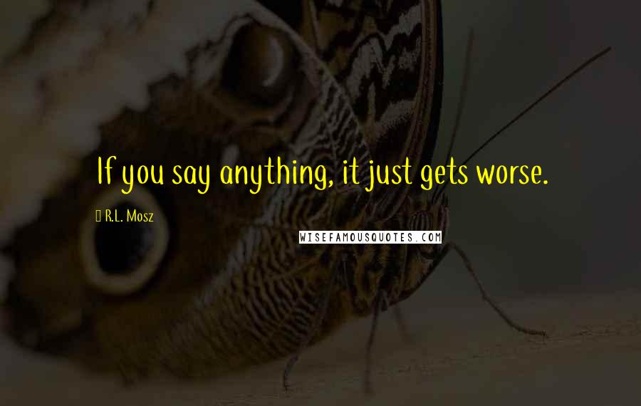 R.L. Mosz Quotes: If you say anything, it just gets worse.