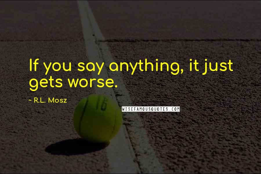 R.L. Mosz Quotes: If you say anything, it just gets worse.