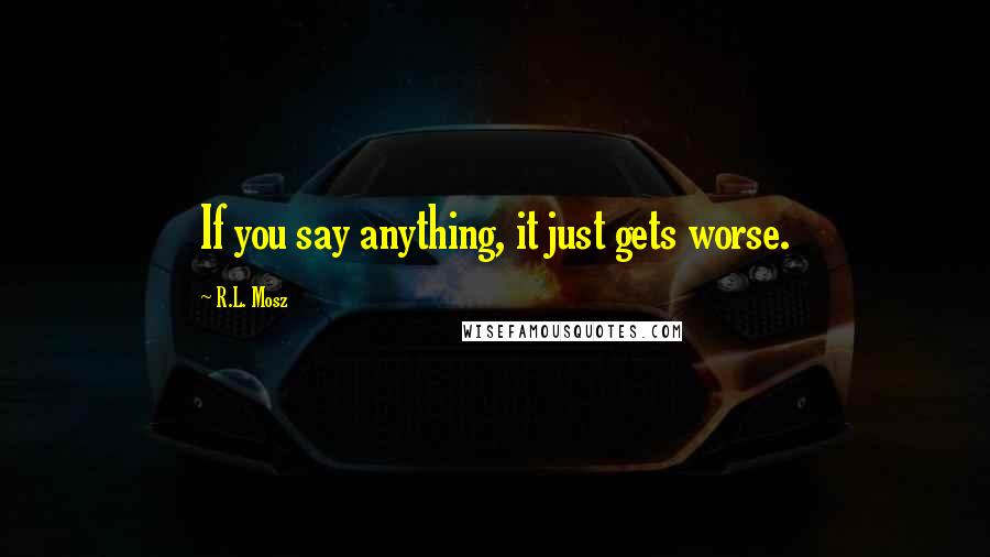 R.L. Mosz Quotes: If you say anything, it just gets worse.