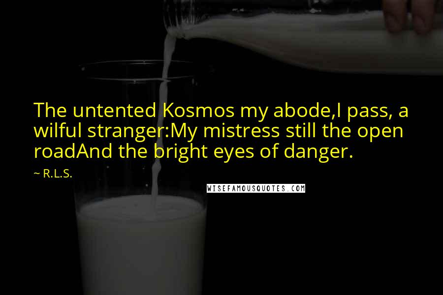 R.L.S. Quotes: The untented Kosmos my abode,I pass, a wilful stranger:My mistress still the open roadAnd the bright eyes of danger.