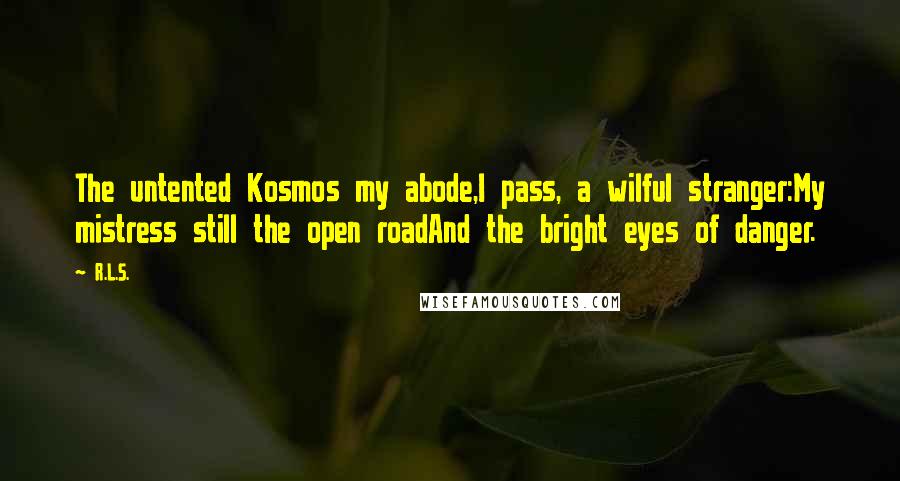 R.L.S. Quotes: The untented Kosmos my abode,I pass, a wilful stranger:My mistress still the open roadAnd the bright eyes of danger.