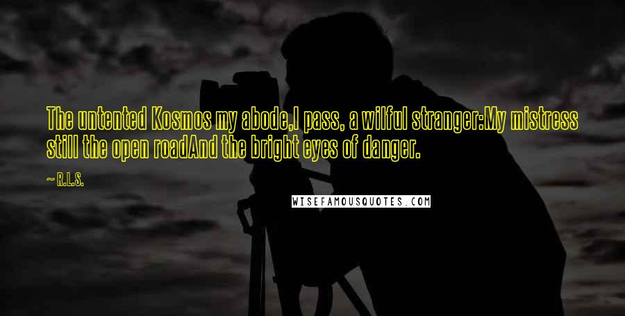 R.L.S. Quotes: The untented Kosmos my abode,I pass, a wilful stranger:My mistress still the open roadAnd the bright eyes of danger.