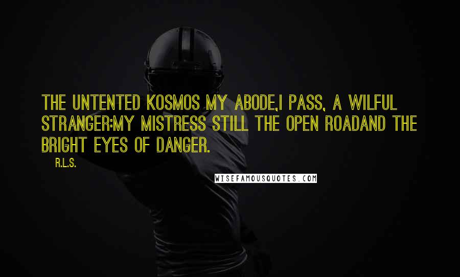 R.L.S. Quotes: The untented Kosmos my abode,I pass, a wilful stranger:My mistress still the open roadAnd the bright eyes of danger.