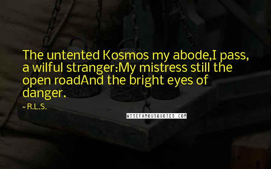 R.L.S. Quotes: The untented Kosmos my abode,I pass, a wilful stranger:My mistress still the open roadAnd the bright eyes of danger.