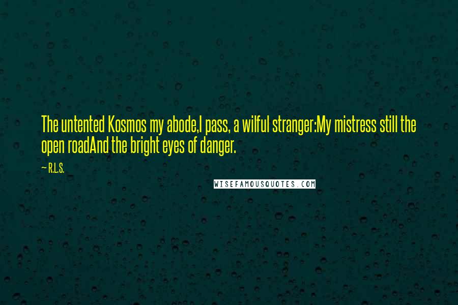 R.L.S. Quotes: The untented Kosmos my abode,I pass, a wilful stranger:My mistress still the open roadAnd the bright eyes of danger.