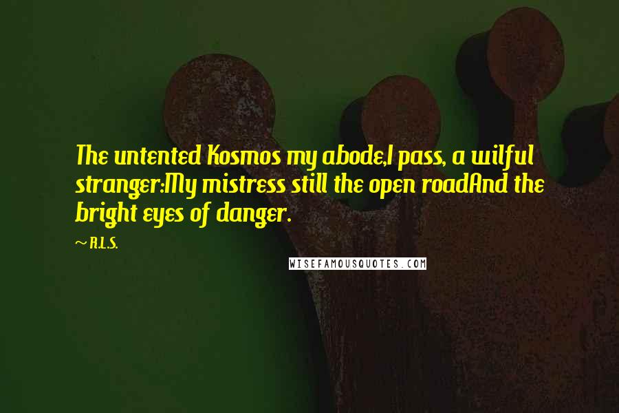 R.L.S. Quotes: The untented Kosmos my abode,I pass, a wilful stranger:My mistress still the open roadAnd the bright eyes of danger.