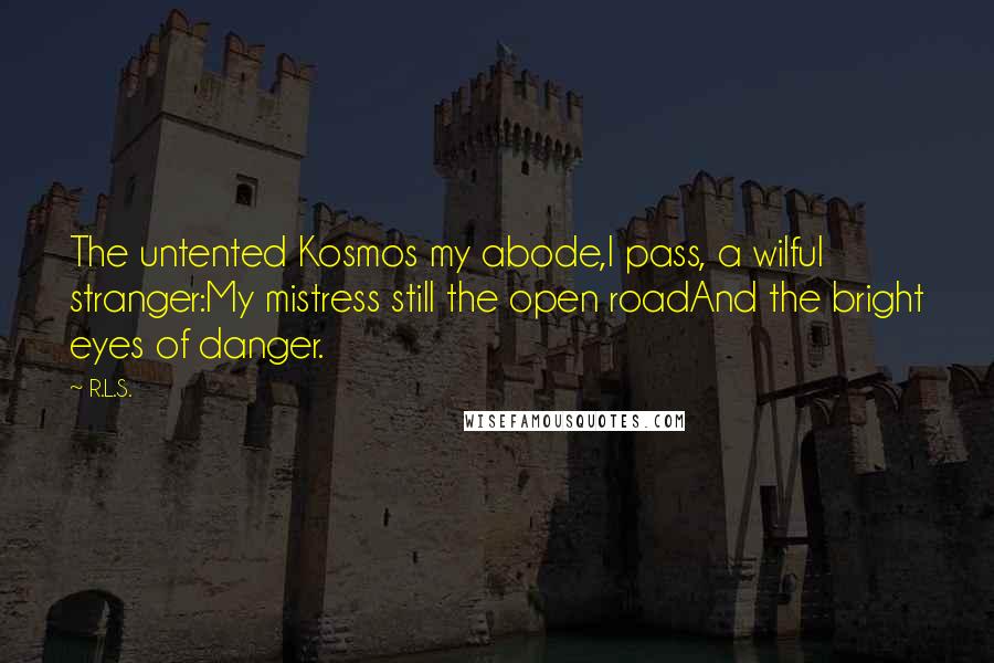 R.L.S. Quotes: The untented Kosmos my abode,I pass, a wilful stranger:My mistress still the open roadAnd the bright eyes of danger.