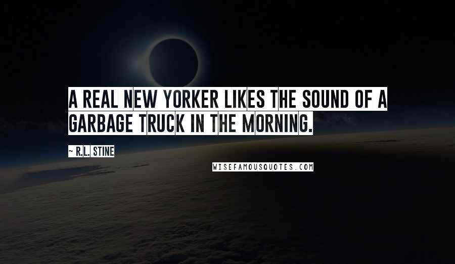 R.L. Stine Quotes: A real New Yorker likes the sound of a garbage truck in the morning.