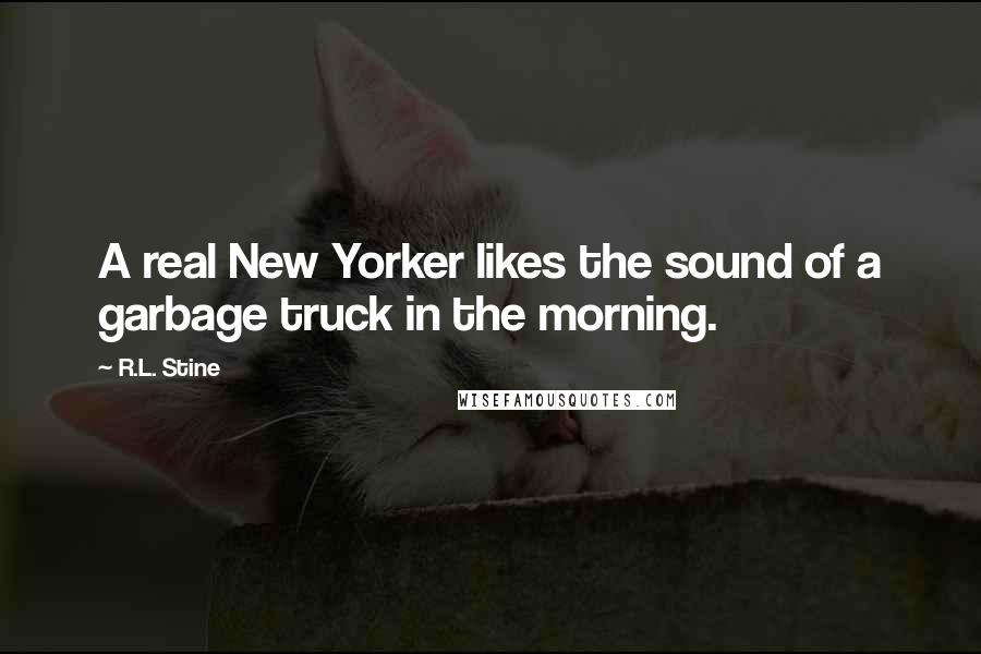 R.L. Stine Quotes: A real New Yorker likes the sound of a garbage truck in the morning.