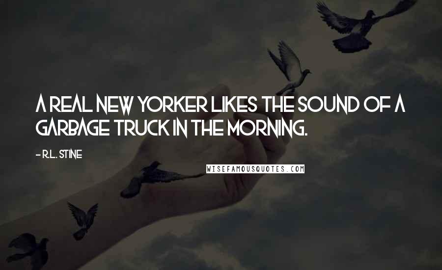 R.L. Stine Quotes: A real New Yorker likes the sound of a garbage truck in the morning.