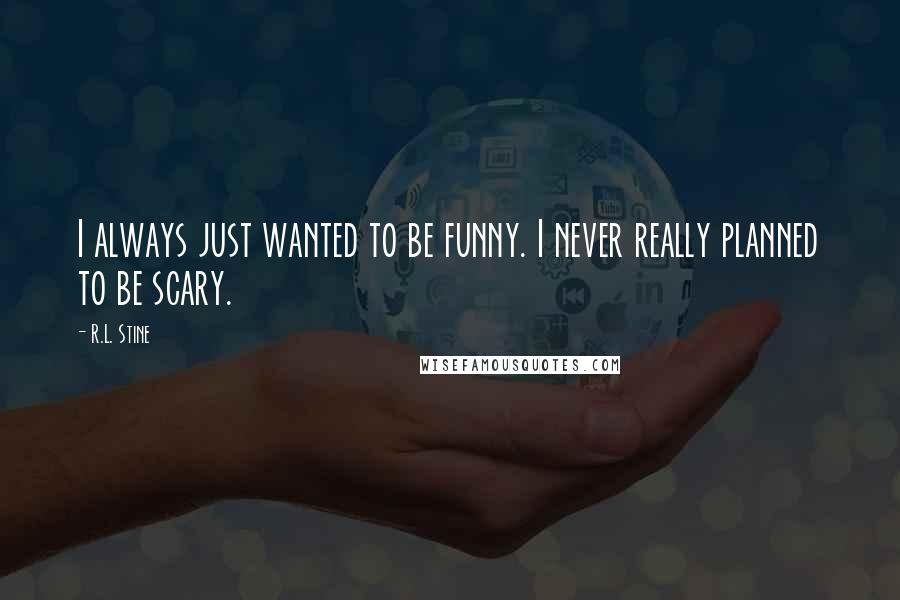 R.L. Stine Quotes: I always just wanted to be funny. I never really planned to be scary.