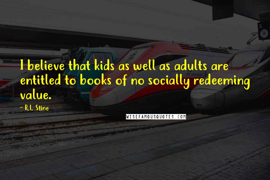 R.L. Stine Quotes: I believe that kids as well as adults are entitled to books of no socially redeeming value.