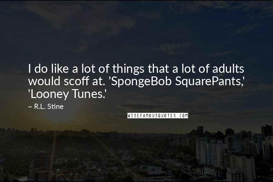 R.L. Stine Quotes: I do like a lot of things that a lot of adults would scoff at. 'SpongeBob SquarePants,' 'Looney Tunes.'