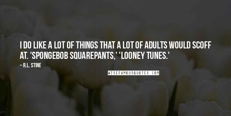 R.L. Stine Quotes: I do like a lot of things that a lot of adults would scoff at. 'SpongeBob SquarePants,' 'Looney Tunes.'