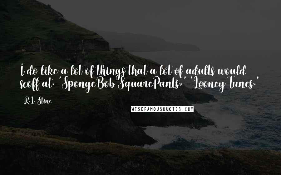 R.L. Stine Quotes: I do like a lot of things that a lot of adults would scoff at. 'SpongeBob SquarePants,' 'Looney Tunes.'