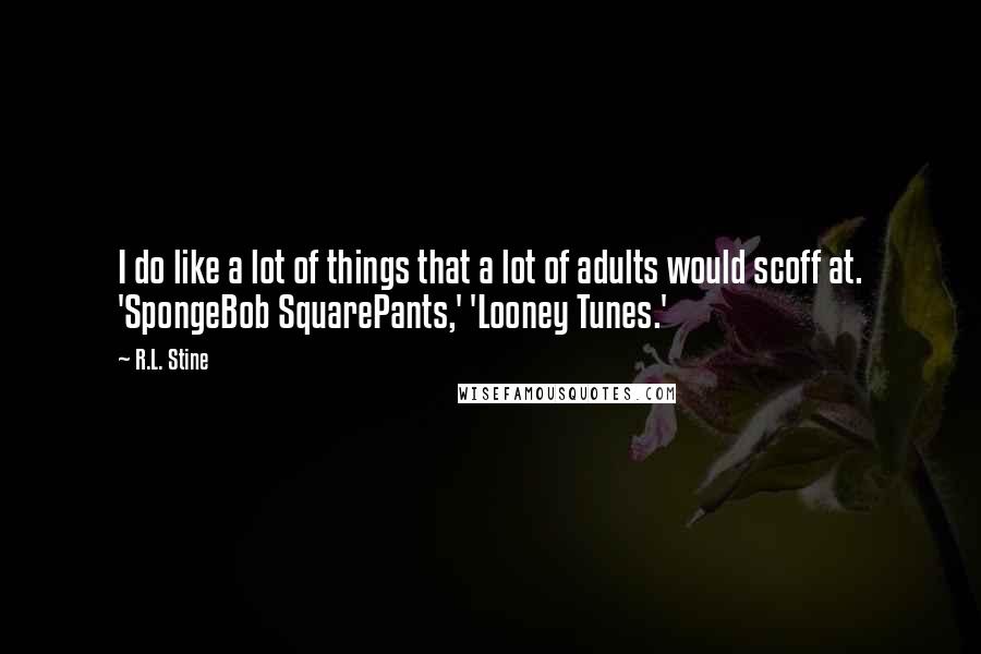 R.L. Stine Quotes: I do like a lot of things that a lot of adults would scoff at. 'SpongeBob SquarePants,' 'Looney Tunes.'