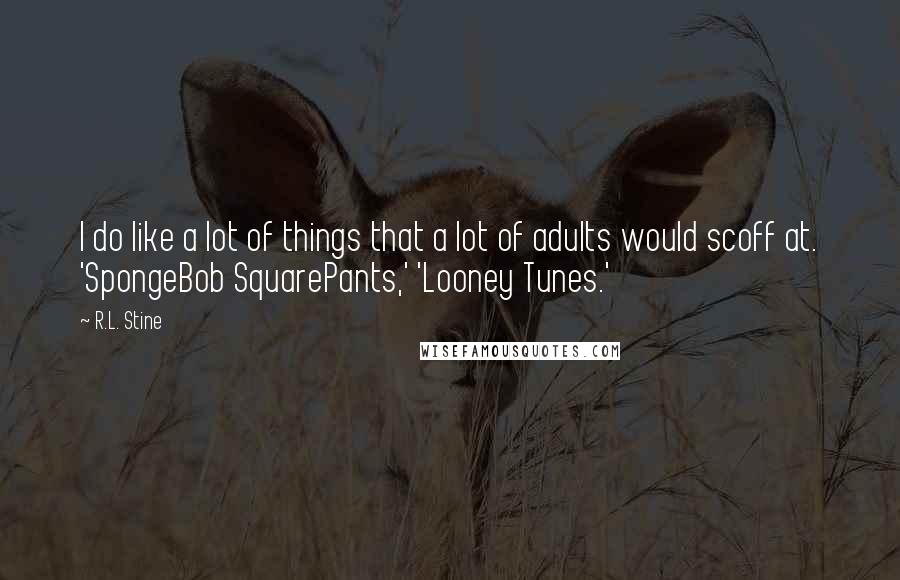 R.L. Stine Quotes: I do like a lot of things that a lot of adults would scoff at. 'SpongeBob SquarePants,' 'Looney Tunes.'