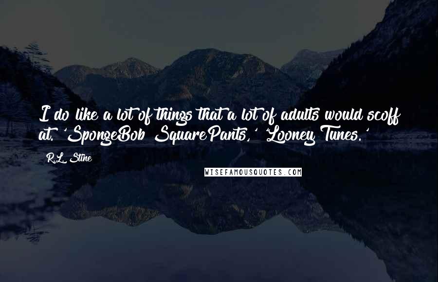 R.L. Stine Quotes: I do like a lot of things that a lot of adults would scoff at. 'SpongeBob SquarePants,' 'Looney Tunes.'