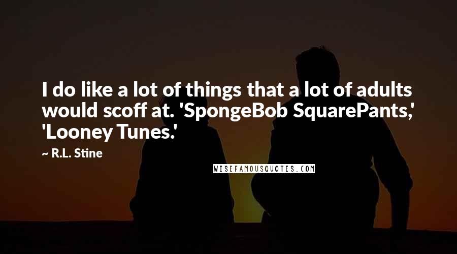 R.L. Stine Quotes: I do like a lot of things that a lot of adults would scoff at. 'SpongeBob SquarePants,' 'Looney Tunes.'