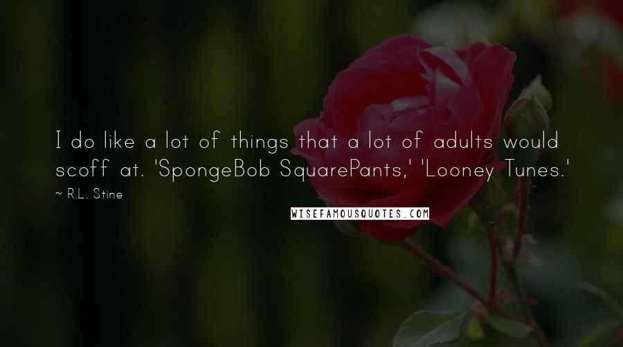 R.L. Stine Quotes: I do like a lot of things that a lot of adults would scoff at. 'SpongeBob SquarePants,' 'Looney Tunes.'