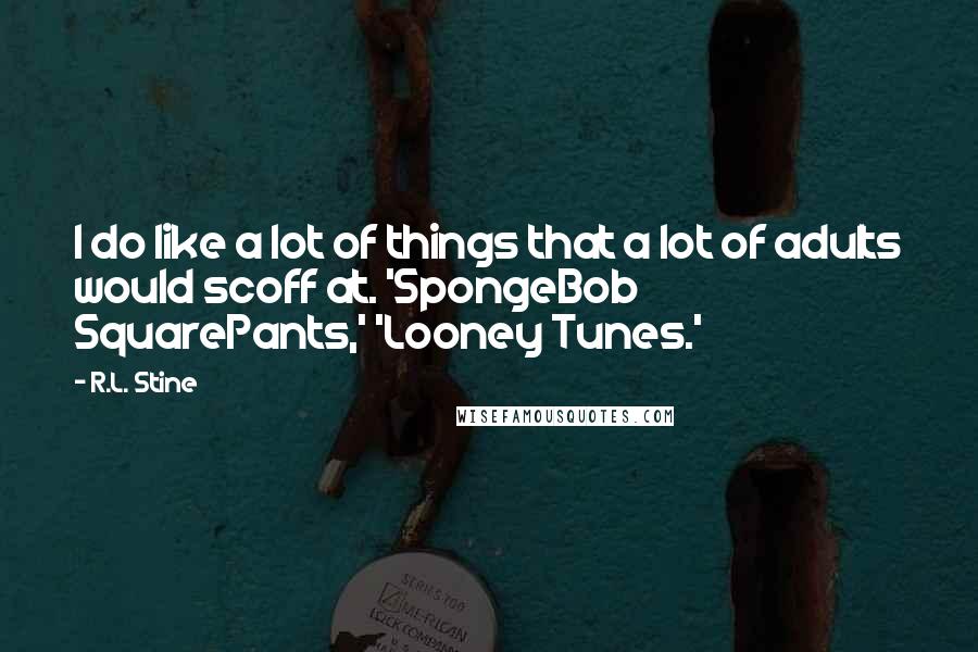 R.L. Stine Quotes: I do like a lot of things that a lot of adults would scoff at. 'SpongeBob SquarePants,' 'Looney Tunes.'