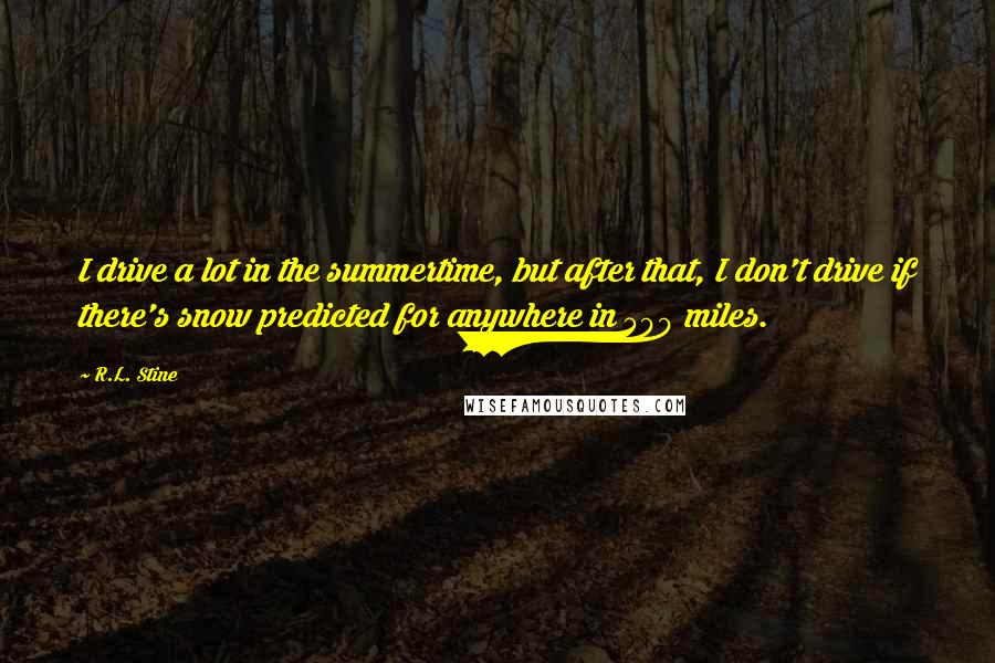 R.L. Stine Quotes: I drive a lot in the summertime, but after that, I don't drive if there's snow predicted for anywhere in 500 miles.