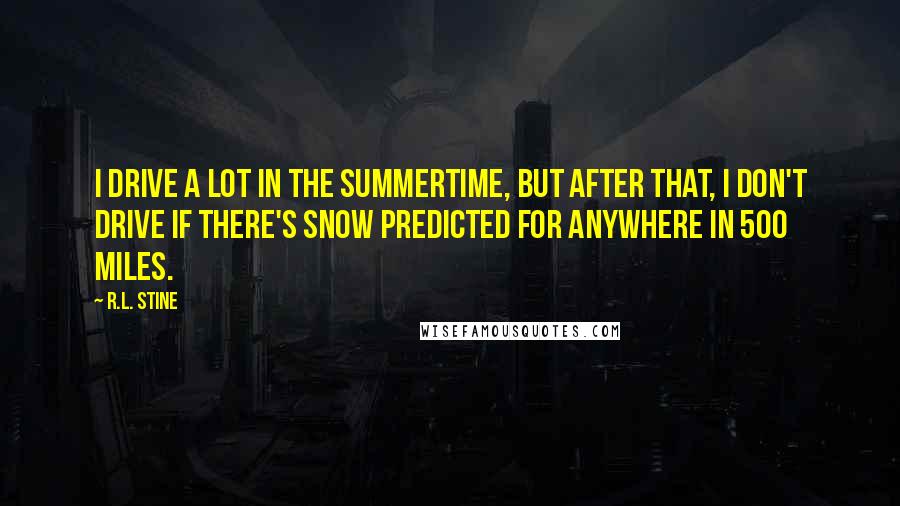 R.L. Stine Quotes: I drive a lot in the summertime, but after that, I don't drive if there's snow predicted for anywhere in 500 miles.