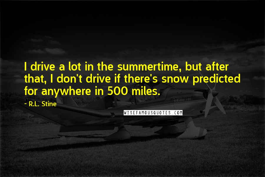 R.L. Stine Quotes: I drive a lot in the summertime, but after that, I don't drive if there's snow predicted for anywhere in 500 miles.