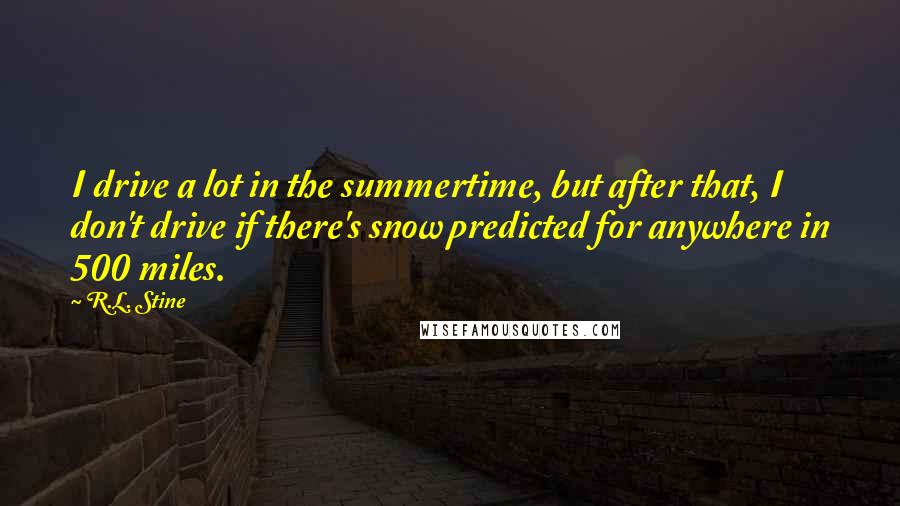 R.L. Stine Quotes: I drive a lot in the summertime, but after that, I don't drive if there's snow predicted for anywhere in 500 miles.