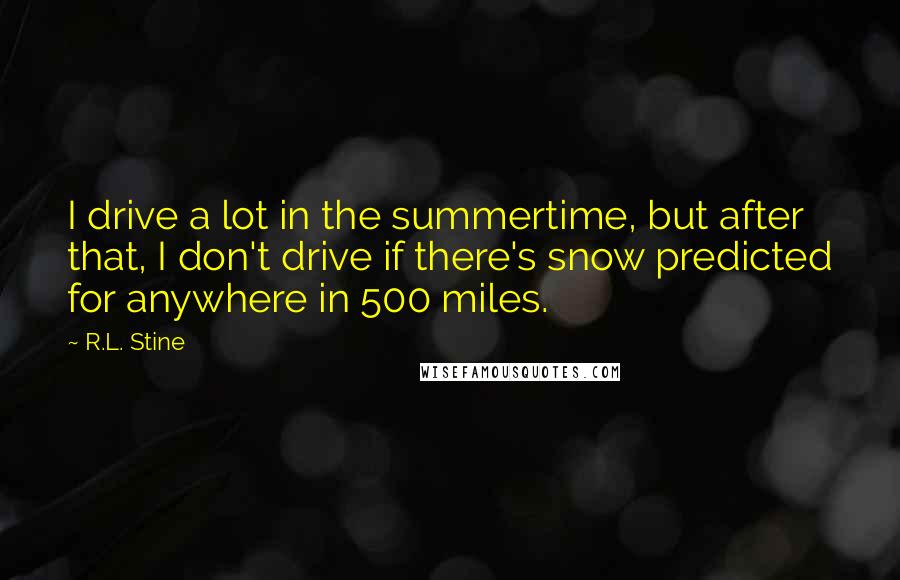 R.L. Stine Quotes: I drive a lot in the summertime, but after that, I don't drive if there's snow predicted for anywhere in 500 miles.
