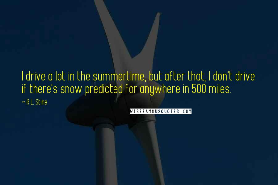 R.L. Stine Quotes: I drive a lot in the summertime, but after that, I don't drive if there's snow predicted for anywhere in 500 miles.