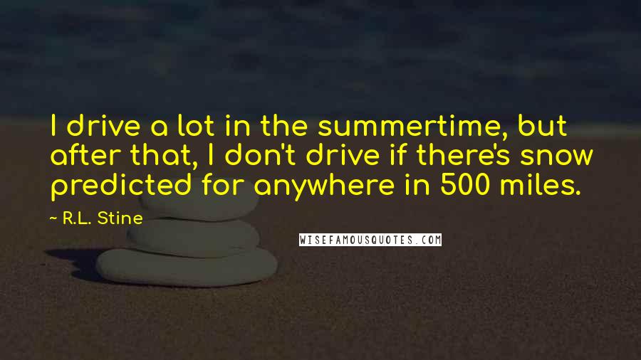 R.L. Stine Quotes: I drive a lot in the summertime, but after that, I don't drive if there's snow predicted for anywhere in 500 miles.