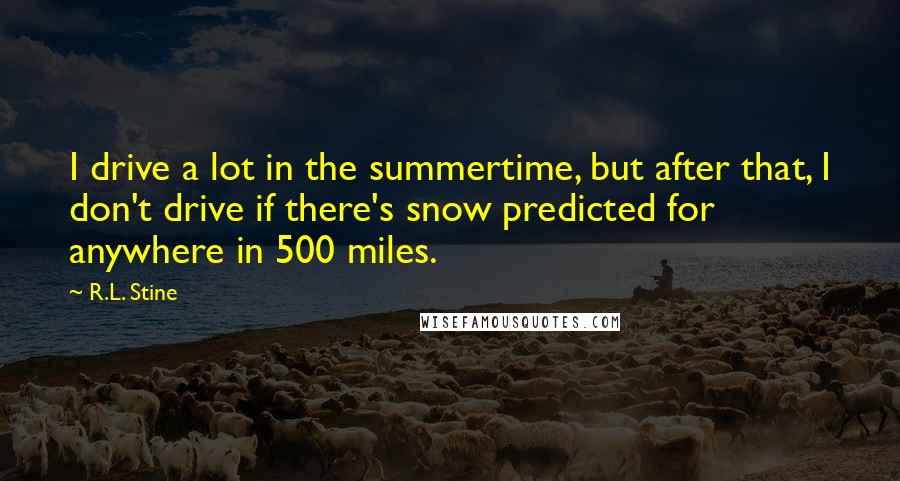 R.L. Stine Quotes: I drive a lot in the summertime, but after that, I don't drive if there's snow predicted for anywhere in 500 miles.