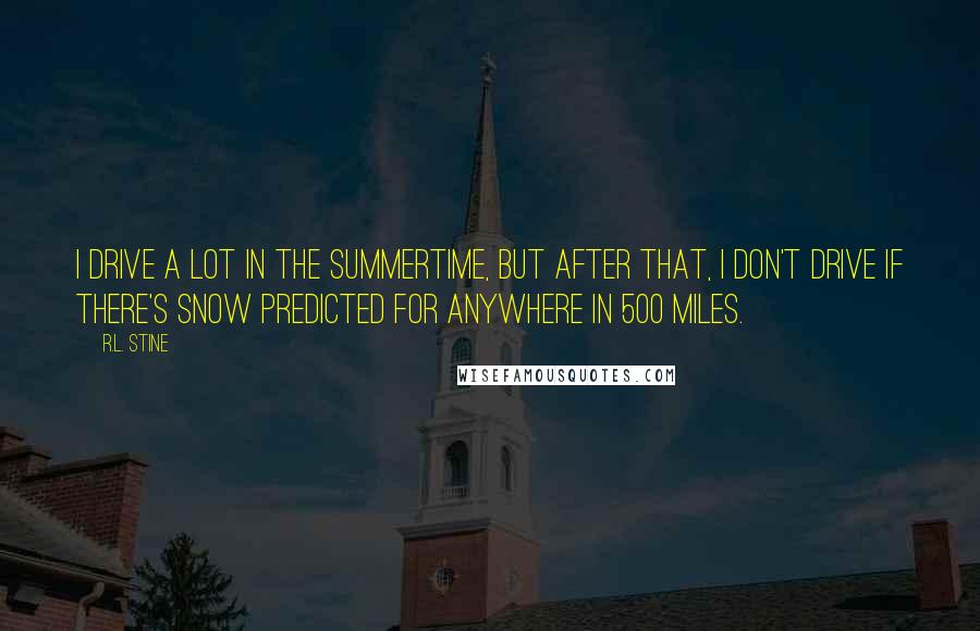 R.L. Stine Quotes: I drive a lot in the summertime, but after that, I don't drive if there's snow predicted for anywhere in 500 miles.