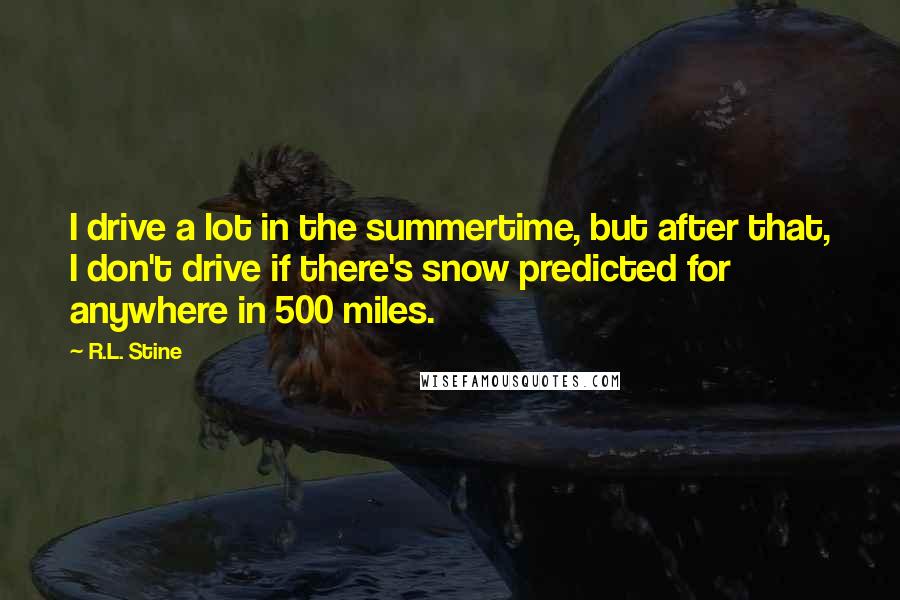 R.L. Stine Quotes: I drive a lot in the summertime, but after that, I don't drive if there's snow predicted for anywhere in 500 miles.