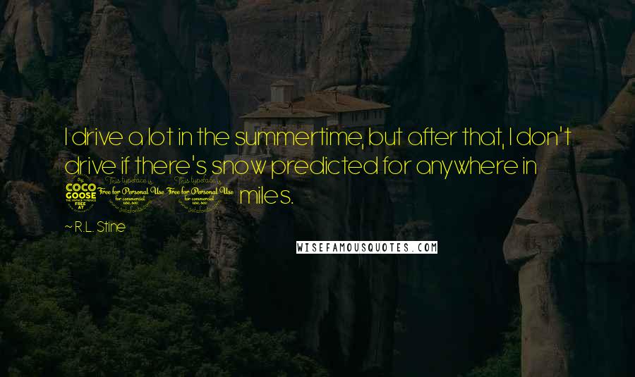 R.L. Stine Quotes: I drive a lot in the summertime, but after that, I don't drive if there's snow predicted for anywhere in 500 miles.