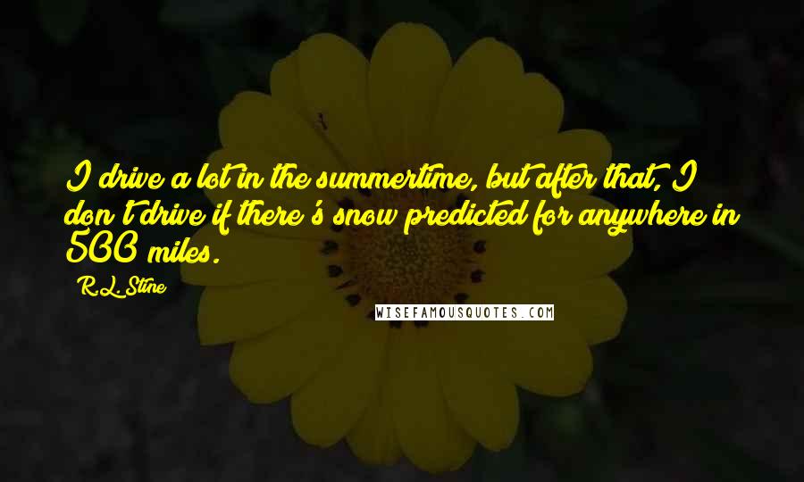 R.L. Stine Quotes: I drive a lot in the summertime, but after that, I don't drive if there's snow predicted for anywhere in 500 miles.