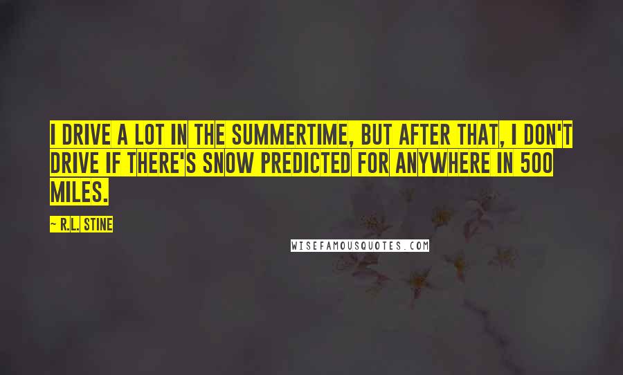 R.L. Stine Quotes: I drive a lot in the summertime, but after that, I don't drive if there's snow predicted for anywhere in 500 miles.