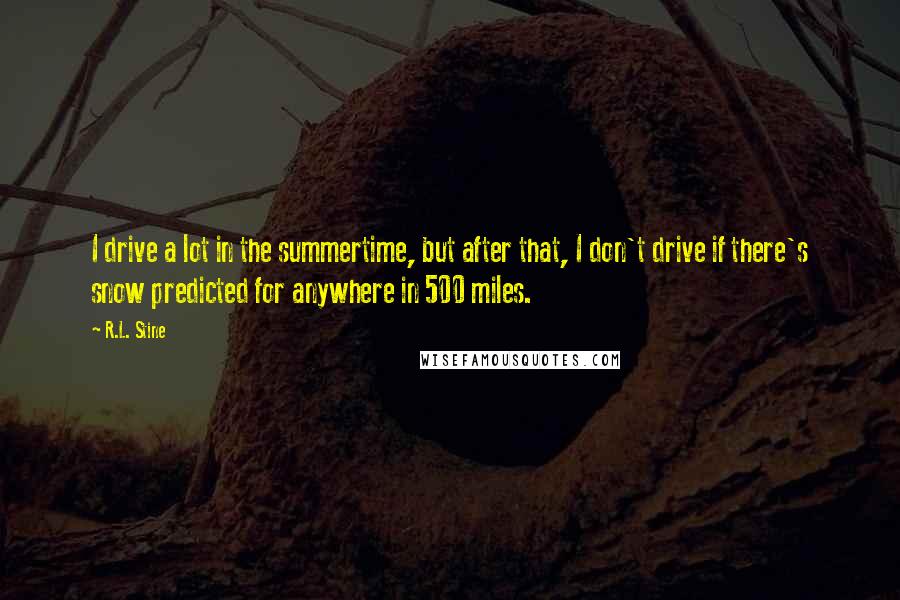 R.L. Stine Quotes: I drive a lot in the summertime, but after that, I don't drive if there's snow predicted for anywhere in 500 miles.