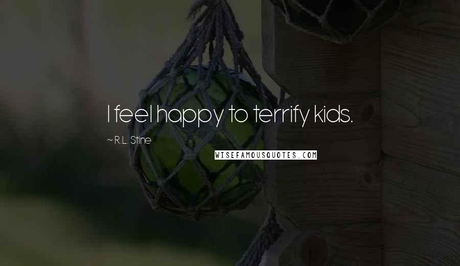 R.L. Stine Quotes: I feel happy to terrify kids.
