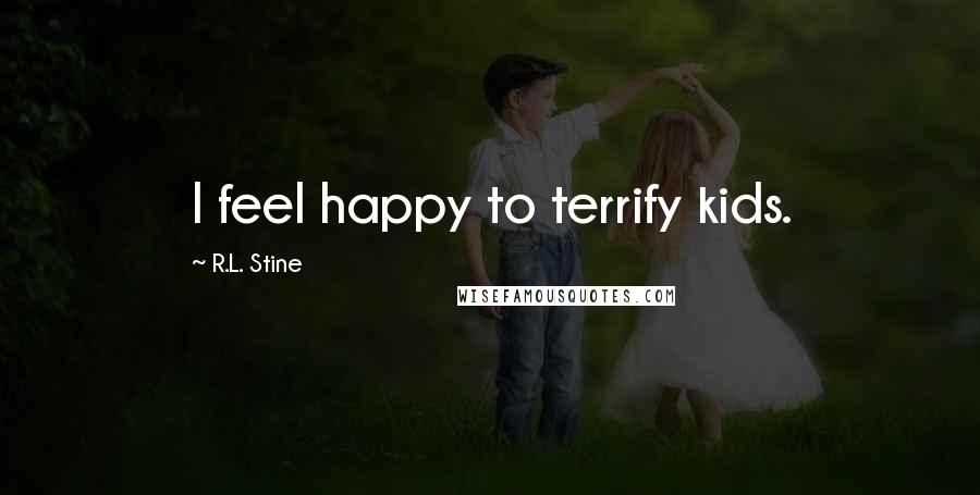 R.L. Stine Quotes: I feel happy to terrify kids.