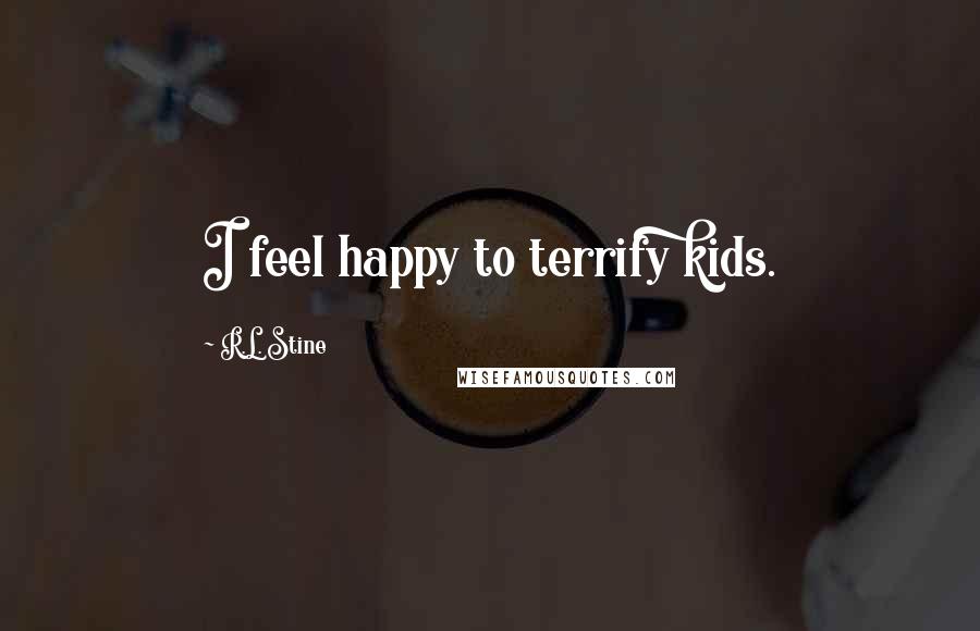 R.L. Stine Quotes: I feel happy to terrify kids.