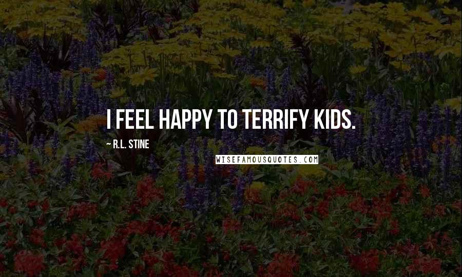 R.L. Stine Quotes: I feel happy to terrify kids.