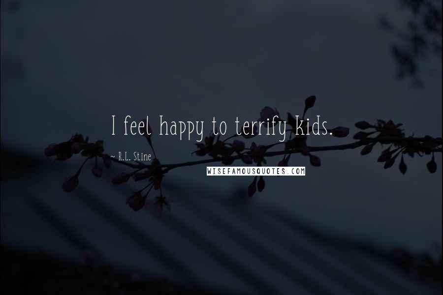 R.L. Stine Quotes: I feel happy to terrify kids.