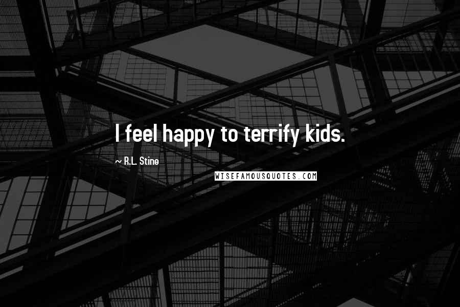 R.L. Stine Quotes: I feel happy to terrify kids.