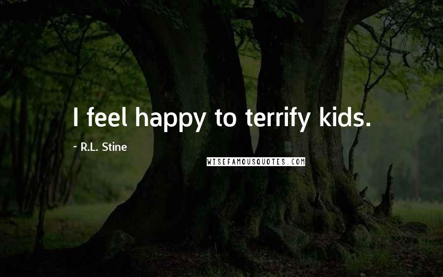 R.L. Stine Quotes: I feel happy to terrify kids.