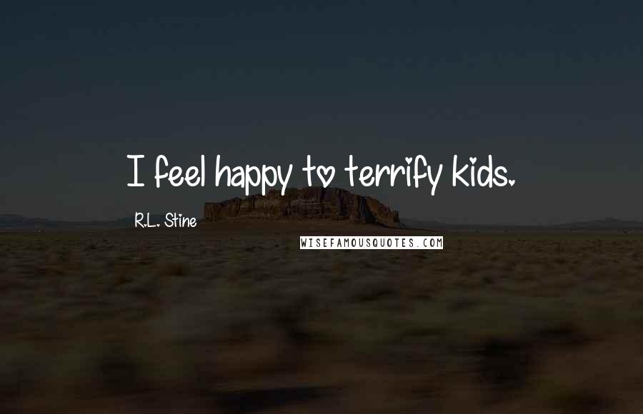 R.L. Stine Quotes: I feel happy to terrify kids.