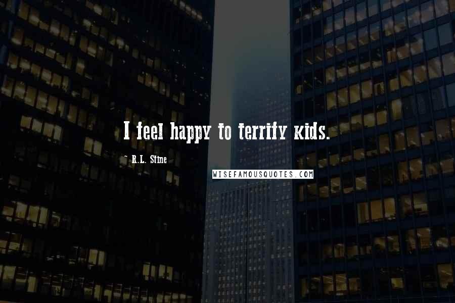 R.L. Stine Quotes: I feel happy to terrify kids.